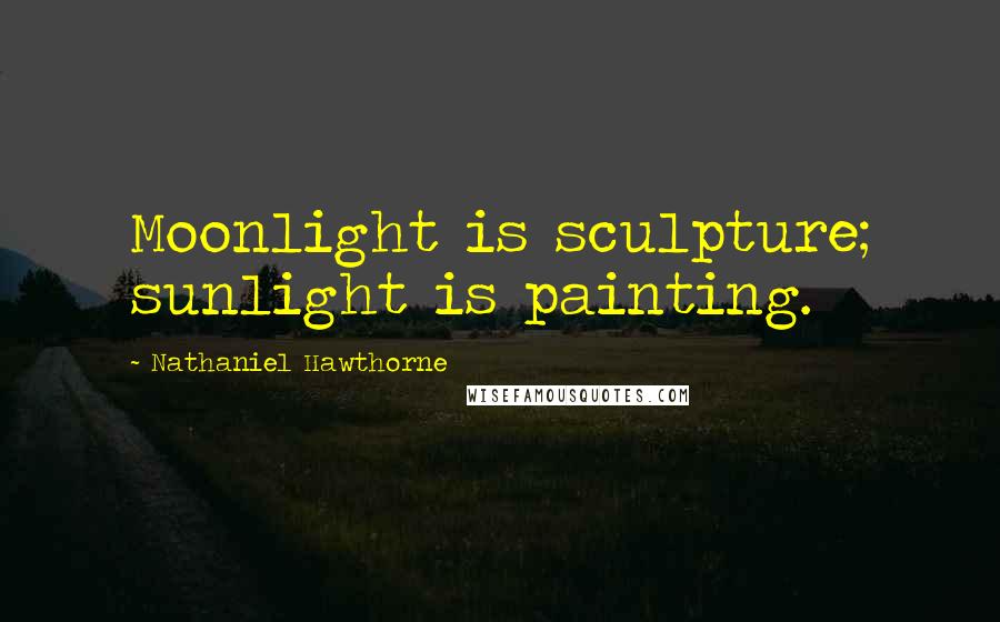 Nathaniel Hawthorne Quotes: Moonlight is sculpture; sunlight is painting.