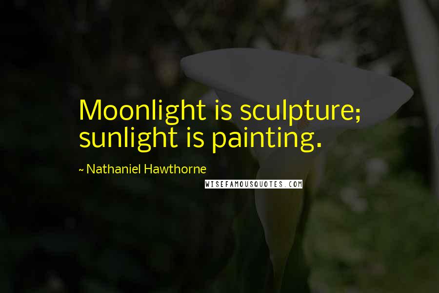 Nathaniel Hawthorne Quotes: Moonlight is sculpture; sunlight is painting.