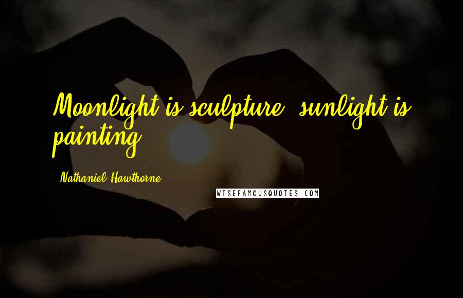 Nathaniel Hawthorne Quotes: Moonlight is sculpture; sunlight is painting.