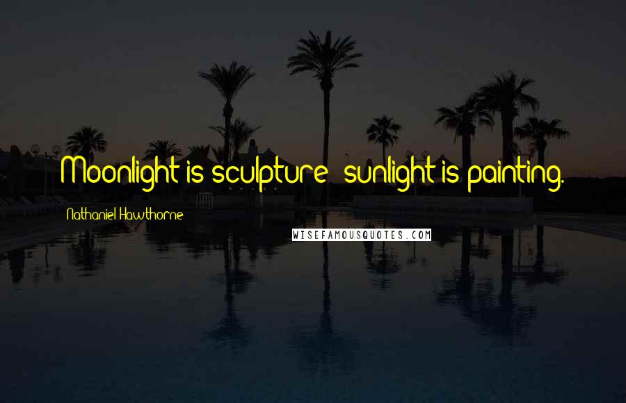 Nathaniel Hawthorne Quotes: Moonlight is sculpture; sunlight is painting.