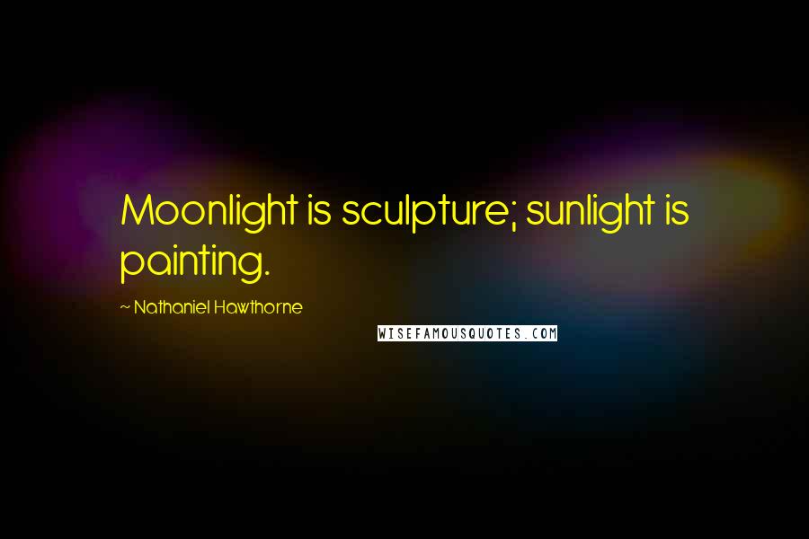 Nathaniel Hawthorne Quotes: Moonlight is sculpture; sunlight is painting.