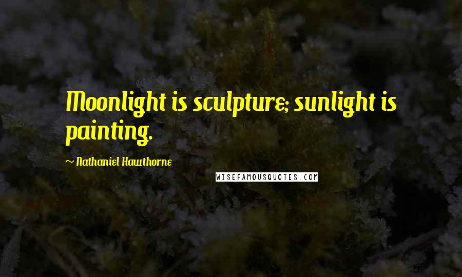 Nathaniel Hawthorne Quotes: Moonlight is sculpture; sunlight is painting.