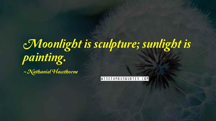 Nathaniel Hawthorne Quotes: Moonlight is sculpture; sunlight is painting.