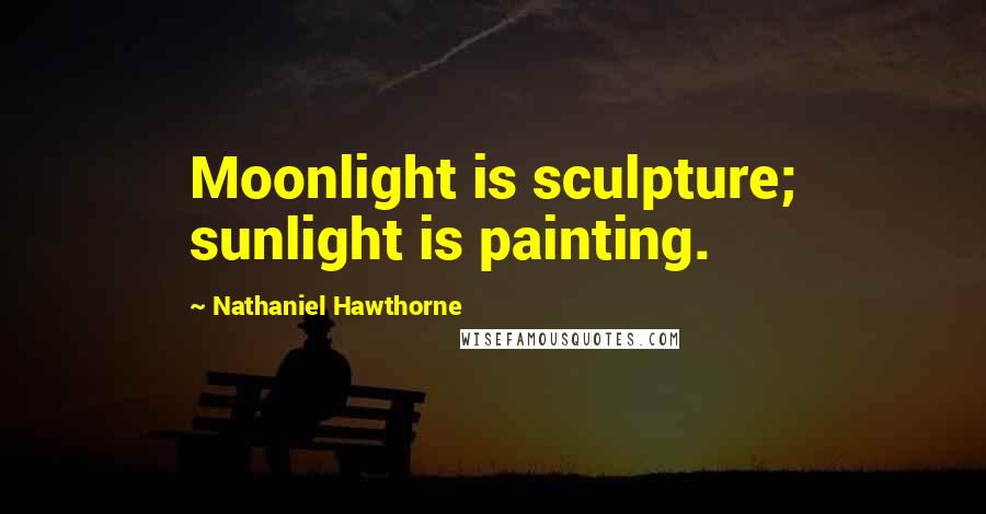 Nathaniel Hawthorne Quotes: Moonlight is sculpture; sunlight is painting.