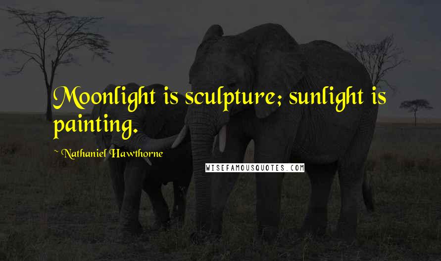 Nathaniel Hawthorne Quotes: Moonlight is sculpture; sunlight is painting.