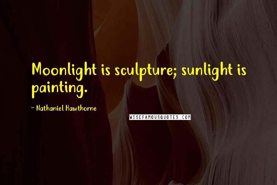 Nathaniel Hawthorne Quotes: Moonlight is sculpture; sunlight is painting.