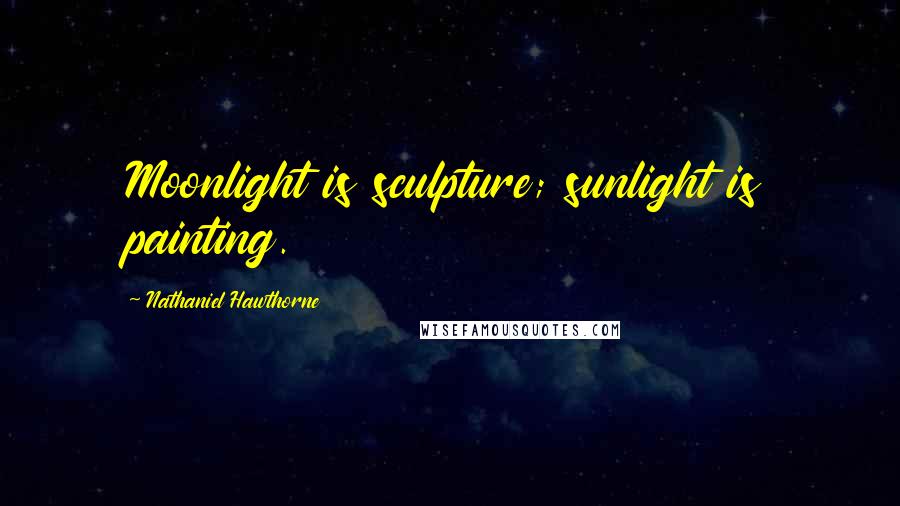 Nathaniel Hawthorne Quotes: Moonlight is sculpture; sunlight is painting.