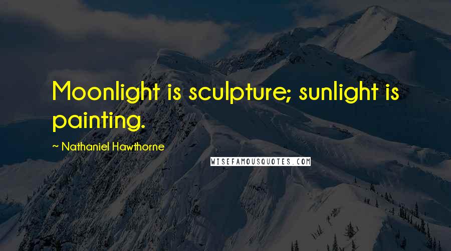 Nathaniel Hawthorne Quotes: Moonlight is sculpture; sunlight is painting.