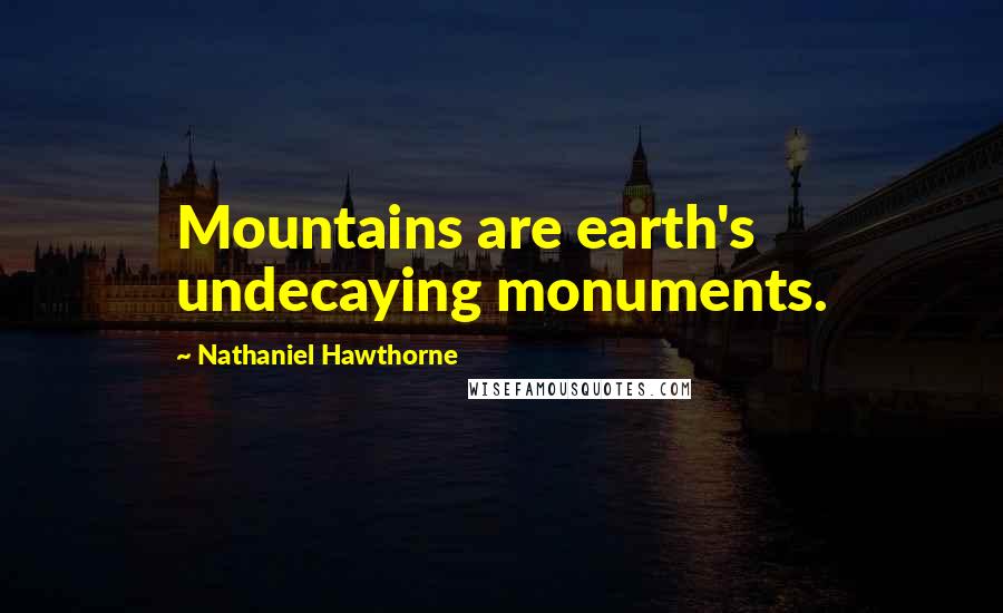 Nathaniel Hawthorne Quotes: Mountains are earth's undecaying monuments.