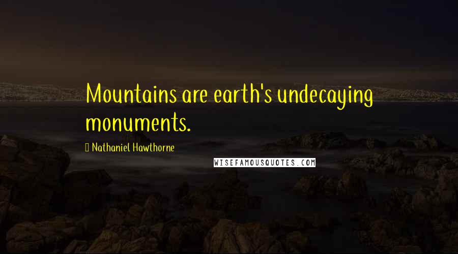 Nathaniel Hawthorne Quotes: Mountains are earth's undecaying monuments.