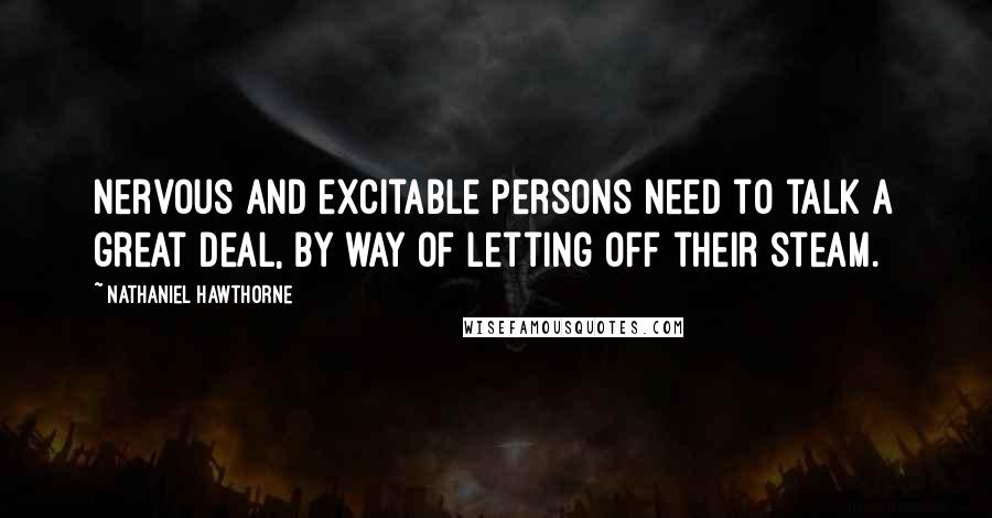 Nathaniel Hawthorne Quotes: Nervous and excitable persons need to talk a great deal, by way of letting off their steam.