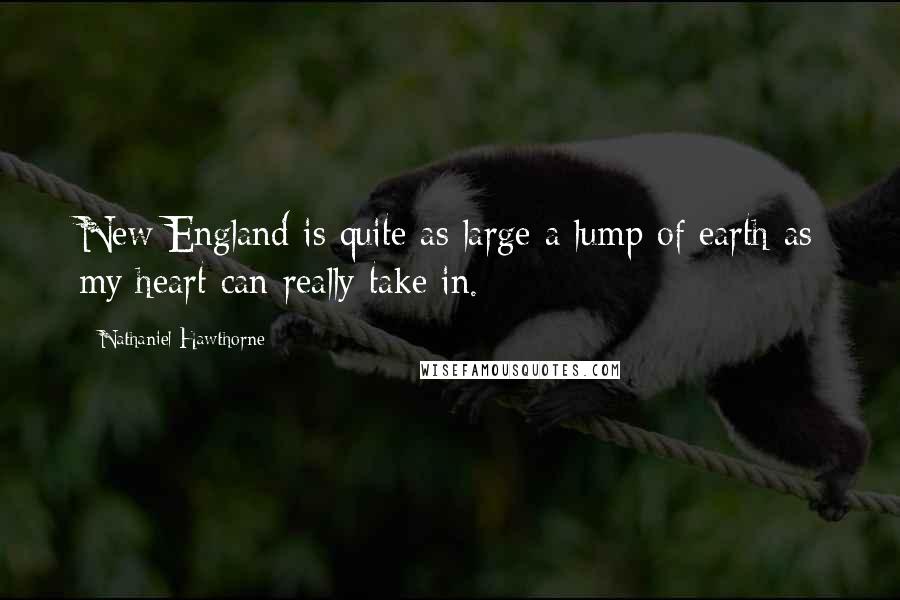 Nathaniel Hawthorne Quotes: New England is quite as large a lump of earth as my heart can really take in.