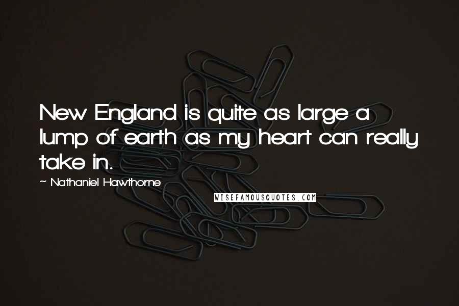 Nathaniel Hawthorne Quotes: New England is quite as large a lump of earth as my heart can really take in.