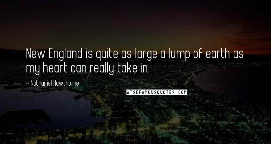 Nathaniel Hawthorne Quotes: New England is quite as large a lump of earth as my heart can really take in.