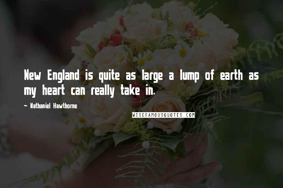 Nathaniel Hawthorne Quotes: New England is quite as large a lump of earth as my heart can really take in.