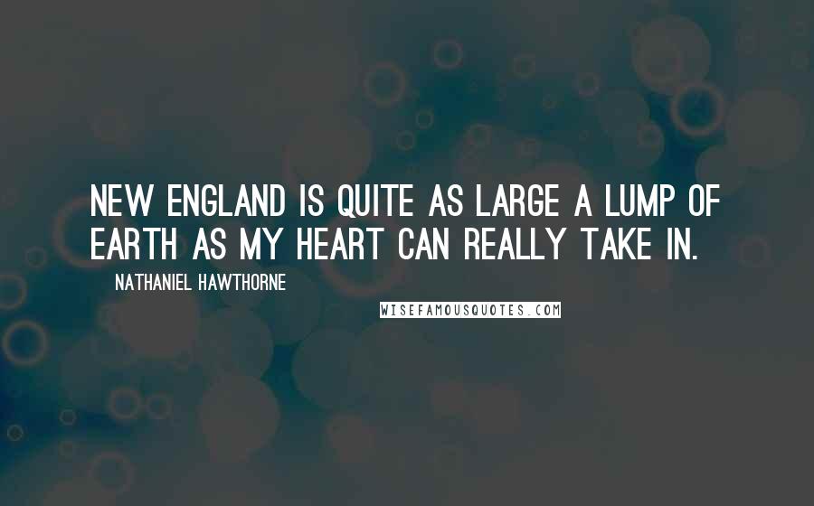 Nathaniel Hawthorne Quotes: New England is quite as large a lump of earth as my heart can really take in.
