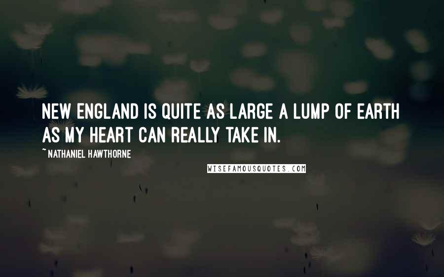 Nathaniel Hawthorne Quotes: New England is quite as large a lump of earth as my heart can really take in.