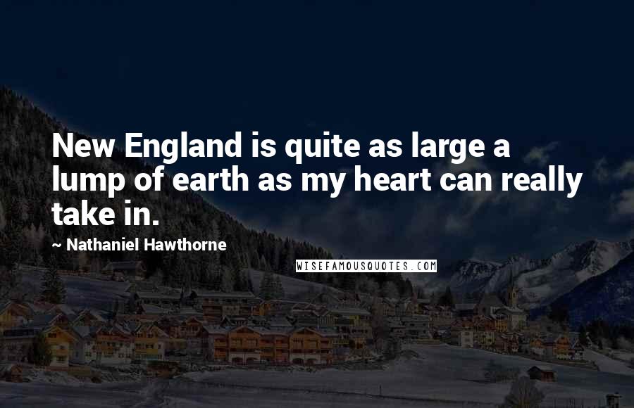 Nathaniel Hawthorne Quotes: New England is quite as large a lump of earth as my heart can really take in.