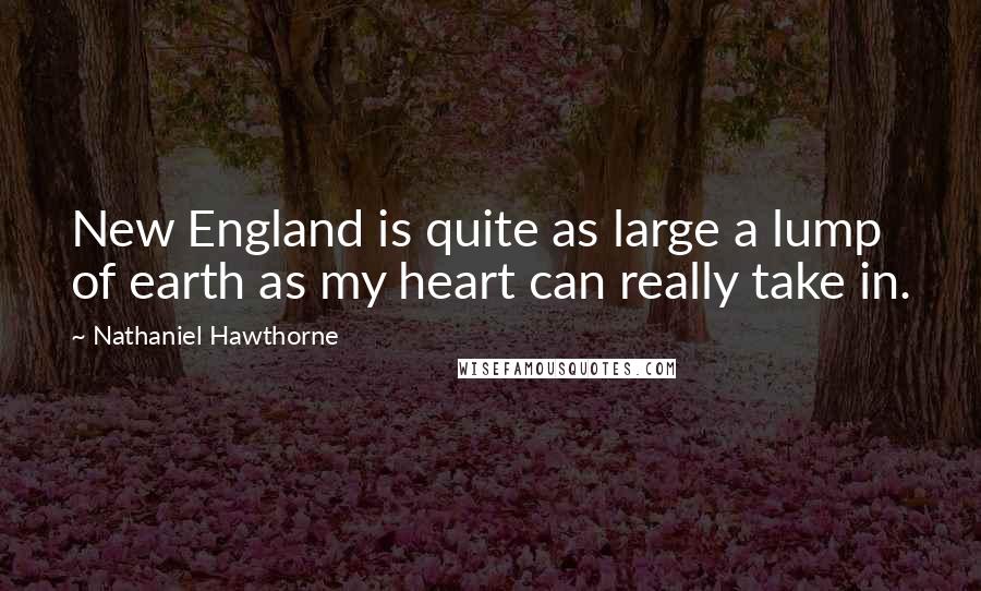 Nathaniel Hawthorne Quotes: New England is quite as large a lump of earth as my heart can really take in.