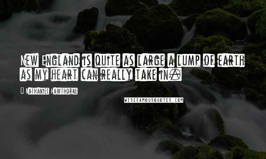 Nathaniel Hawthorne Quotes: New England is quite as large a lump of earth as my heart can really take in.