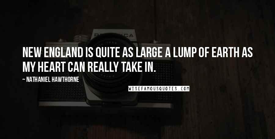 Nathaniel Hawthorne Quotes: New England is quite as large a lump of earth as my heart can really take in.