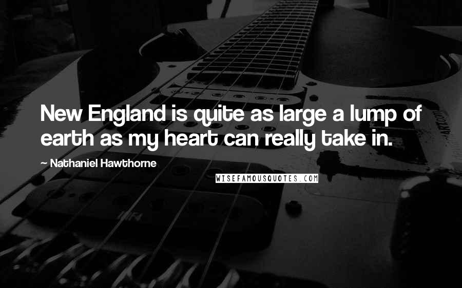 Nathaniel Hawthorne Quotes: New England is quite as large a lump of earth as my heart can really take in.