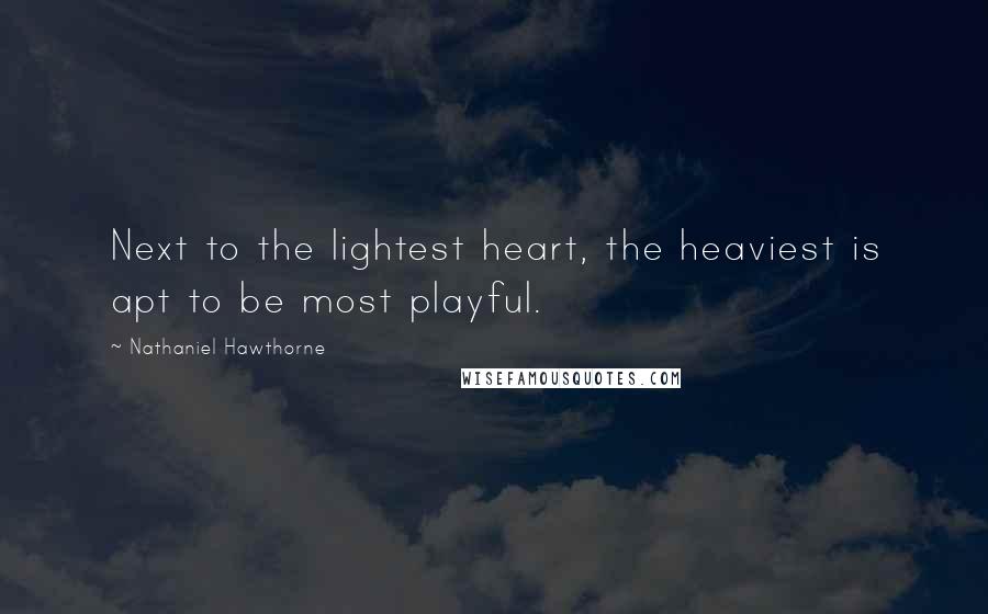 Nathaniel Hawthorne Quotes: Next to the lightest heart, the heaviest is apt to be most playful.
