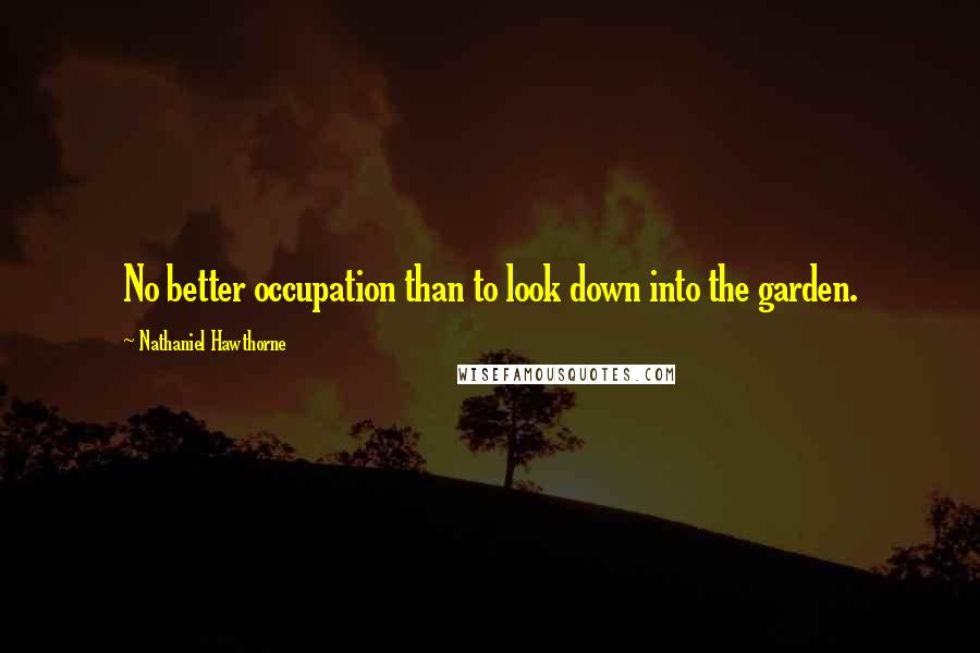 Nathaniel Hawthorne Quotes: No better occupation than to look down into the garden.