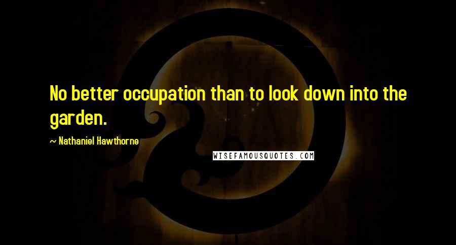 Nathaniel Hawthorne Quotes: No better occupation than to look down into the garden.