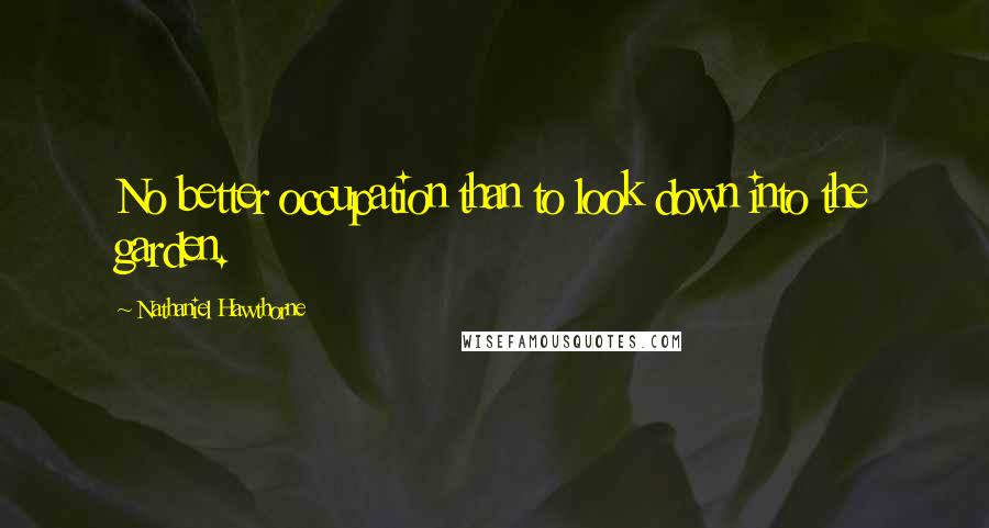 Nathaniel Hawthorne Quotes: No better occupation than to look down into the garden.