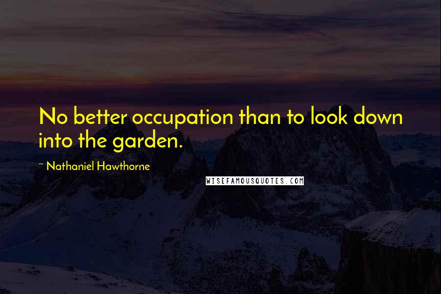 Nathaniel Hawthorne Quotes: No better occupation than to look down into the garden.