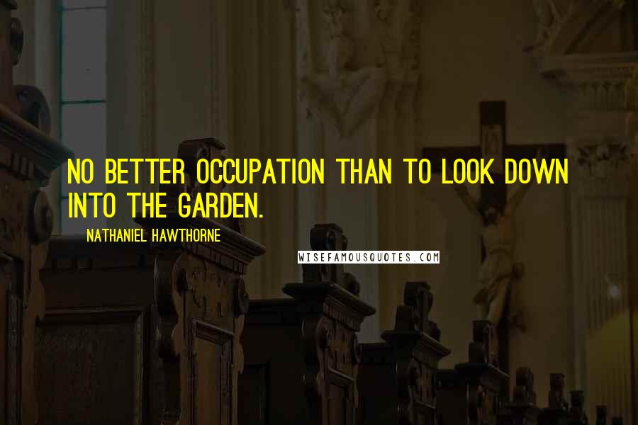 Nathaniel Hawthorne Quotes: No better occupation than to look down into the garden.