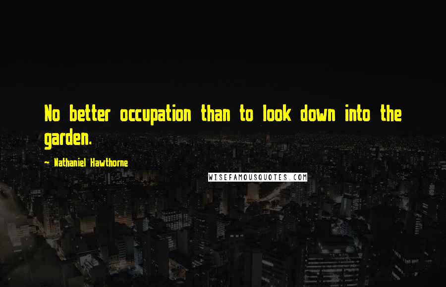 Nathaniel Hawthorne Quotes: No better occupation than to look down into the garden.