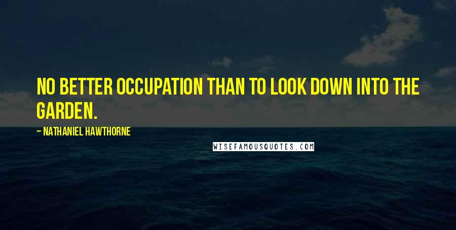 Nathaniel Hawthorne Quotes: No better occupation than to look down into the garden.