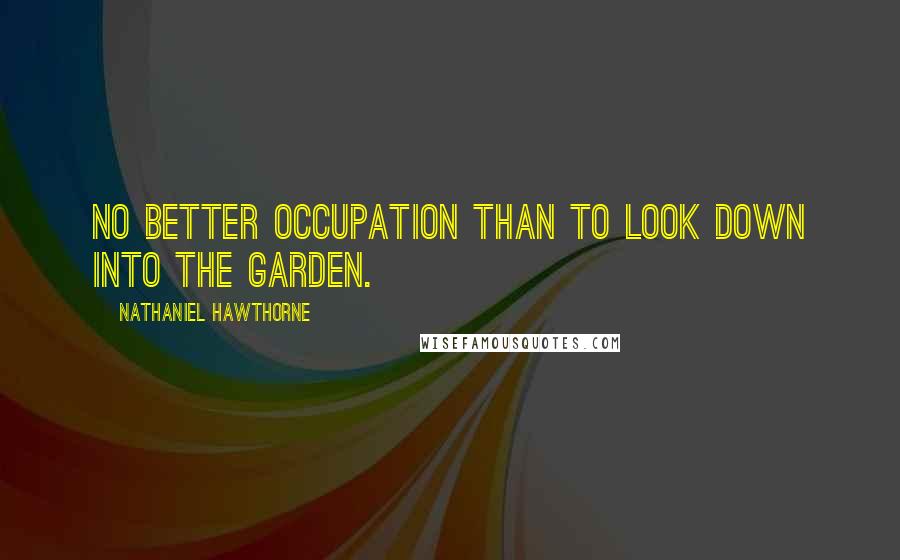 Nathaniel Hawthorne Quotes: No better occupation than to look down into the garden.