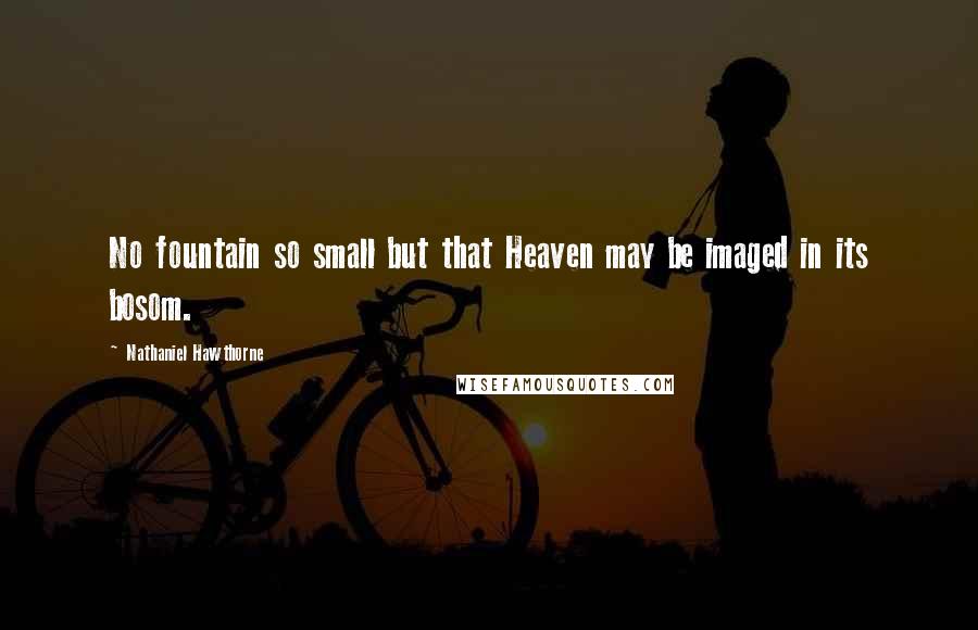 Nathaniel Hawthorne Quotes: No fountain so small but that Heaven may be imaged in its bosom.