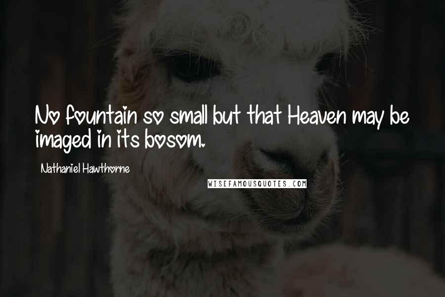 Nathaniel Hawthorne Quotes: No fountain so small but that Heaven may be imaged in its bosom.