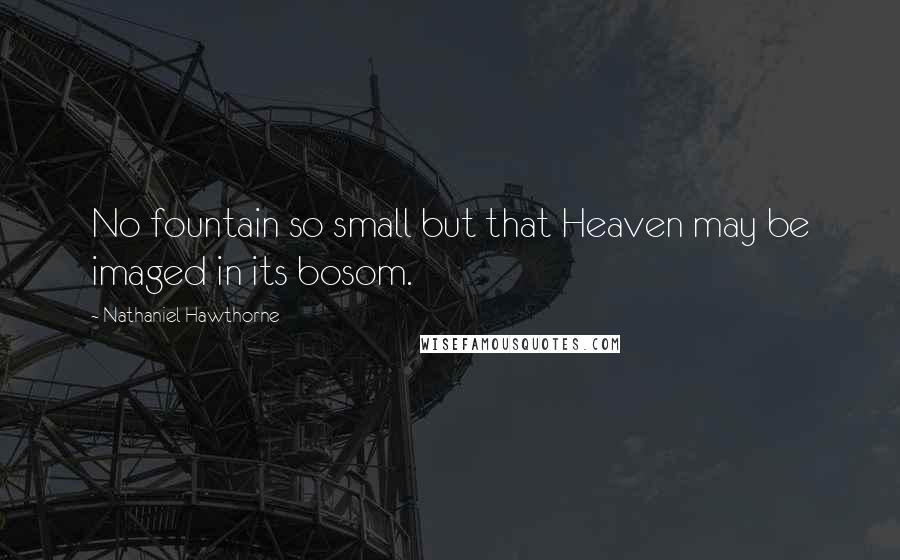 Nathaniel Hawthorne Quotes: No fountain so small but that Heaven may be imaged in its bosom.