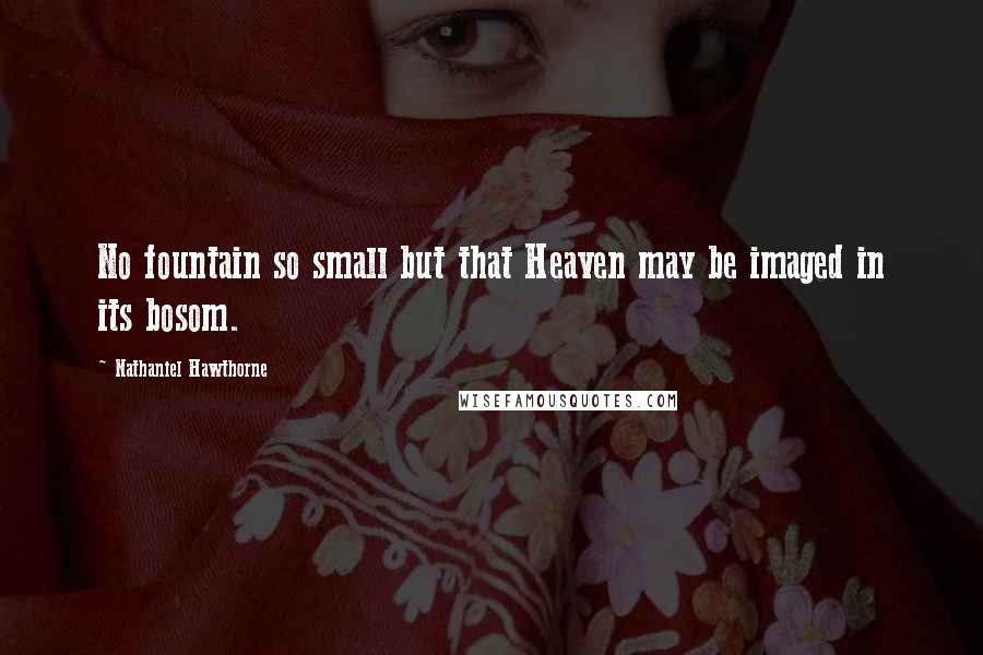 Nathaniel Hawthorne Quotes: No fountain so small but that Heaven may be imaged in its bosom.