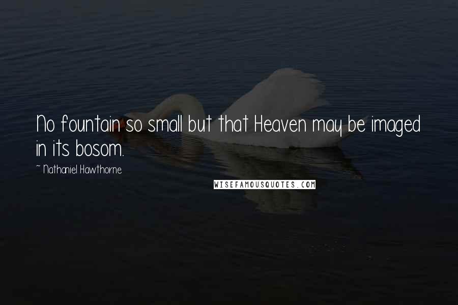 Nathaniel Hawthorne Quotes: No fountain so small but that Heaven may be imaged in its bosom.