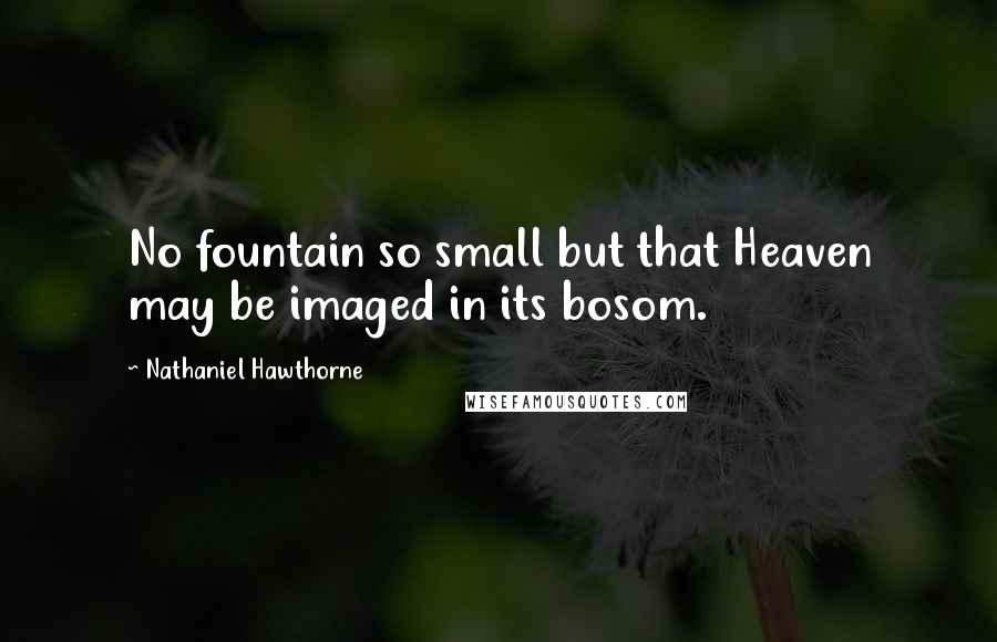 Nathaniel Hawthorne Quotes: No fountain so small but that Heaven may be imaged in its bosom.