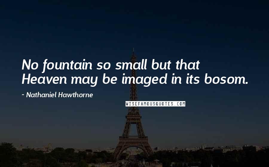 Nathaniel Hawthorne Quotes: No fountain so small but that Heaven may be imaged in its bosom.