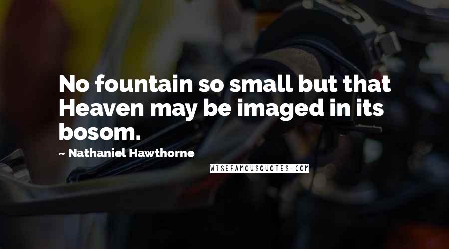 Nathaniel Hawthorne Quotes: No fountain so small but that Heaven may be imaged in its bosom.