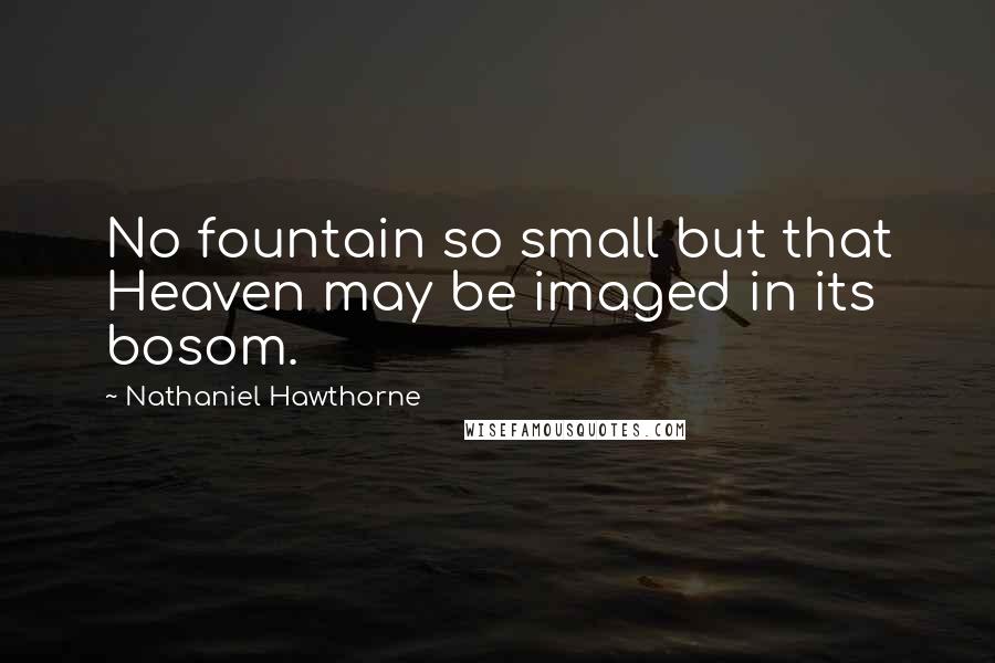 Nathaniel Hawthorne Quotes: No fountain so small but that Heaven may be imaged in its bosom.