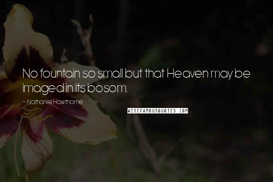 Nathaniel Hawthorne Quotes: No fountain so small but that Heaven may be imaged in its bosom.