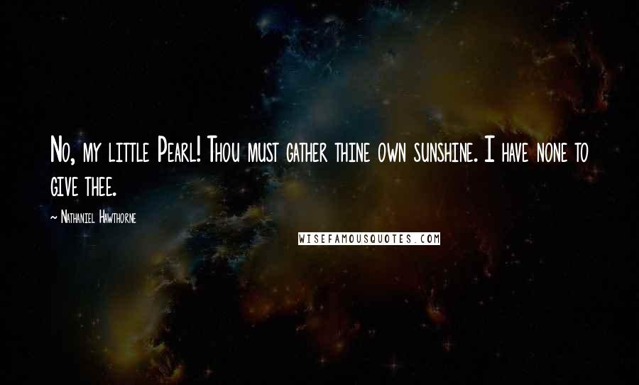 Nathaniel Hawthorne Quotes: No, my little Pearl! Thou must gather thine own sunshine. I have none to give thee.