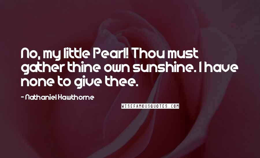 Nathaniel Hawthorne Quotes: No, my little Pearl! Thou must gather thine own sunshine. I have none to give thee.