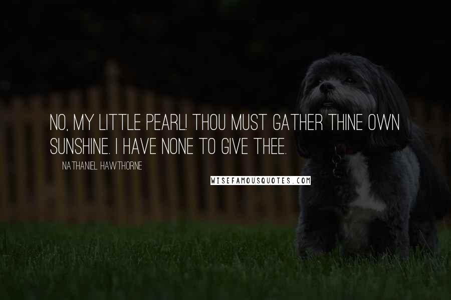 Nathaniel Hawthorne Quotes: No, my little Pearl! Thou must gather thine own sunshine. I have none to give thee.