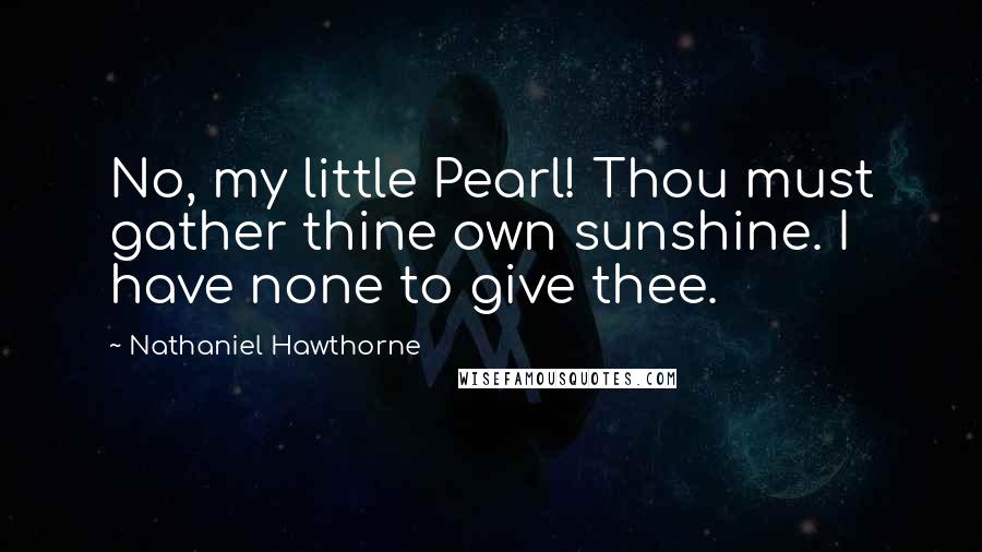 Nathaniel Hawthorne Quotes: No, my little Pearl! Thou must gather thine own sunshine. I have none to give thee.