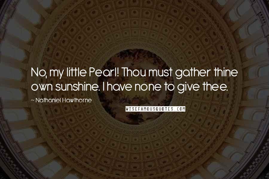 Nathaniel Hawthorne Quotes: No, my little Pearl! Thou must gather thine own sunshine. I have none to give thee.